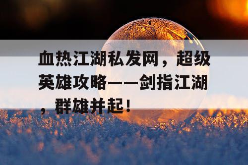 血热江湖私发网，超级英雄攻略——剑指江湖，群雄并起！