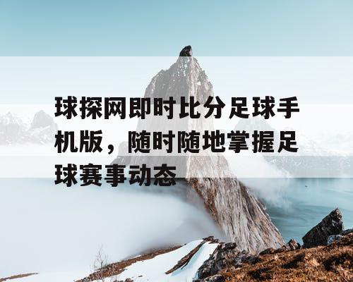 球探网即时比分足球手机版，随时随地掌握足球赛事动态