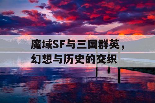 魔域SF与三国群英，幻想与历史的交织