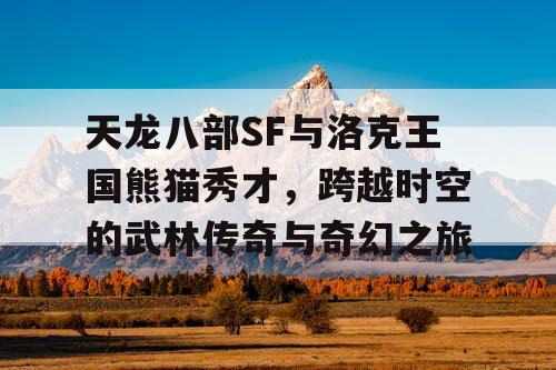 天龙八部SF与洛克王国熊猫秀才，跨越时空的武林传奇与奇幻之旅