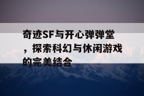 奇迹SF与开心弹弹堂，探索科幻与休闲游戏的完美结合