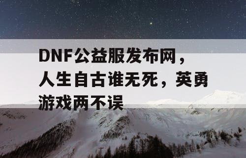 DNF公益服发布网，人生自古谁无死，英勇游戏两不误