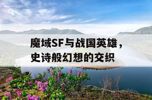 魔域SF与战国英雄，史诗般幻想的交织