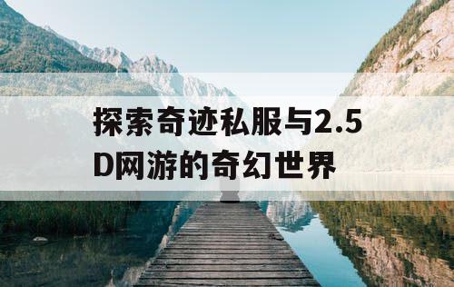 探索奇迹私服与2.5D网游的奇幻世界