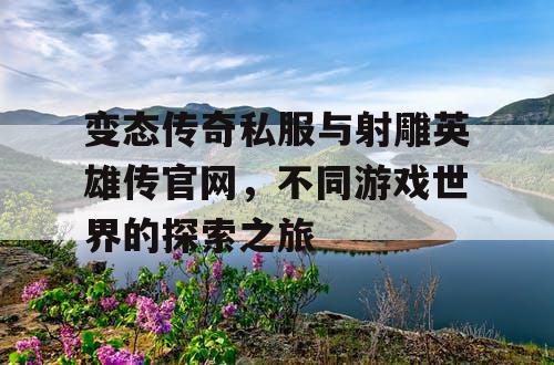 变态传奇私服与射雕英雄传官网，不同游戏世界的探索之旅