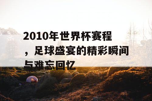 2010年世界杯赛程，足球盛宴的精彩瞬间与难忘回忆