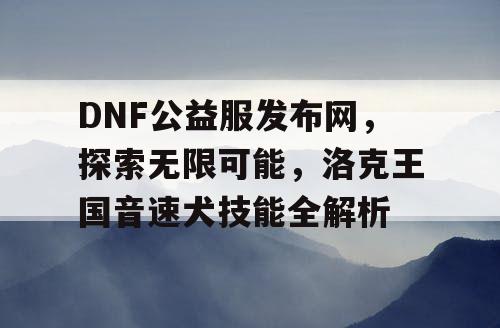 DNF公益服发布网，探索无限可能，洛克王国音速犬技能全解析
