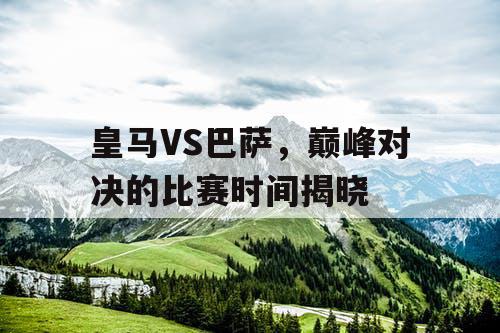 皇马VS巴萨，巅峰对决的比赛时间揭晓