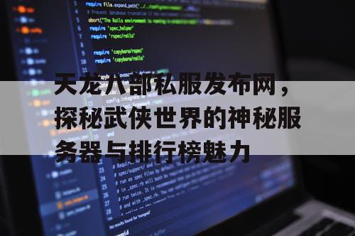 天龙八部私服发布网，探秘武侠世界的神秘服务器与排行榜魅力