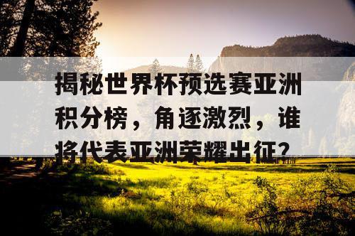 揭秘世界杯预选赛亚洲积分榜，角逐激烈，谁将代表亚洲荣耀出征？