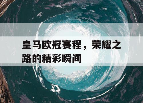 皇马欧冠赛程，荣耀之路的精彩瞬间
