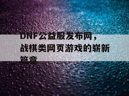 DNF公益服发布网，战棋类网页游戏的崭新篇章