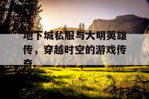 地下城私服与大明英雄传，穿越时空的游戏传奇