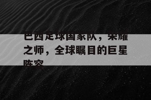 巴西足球国家队，荣耀之师，全球瞩目的巨星阵容