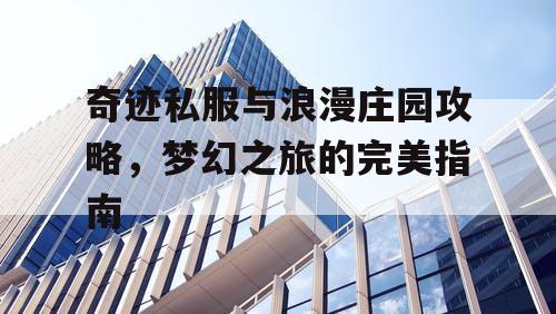 奇迹私服与浪漫庄园攻略，梦幻之旅的完美指南