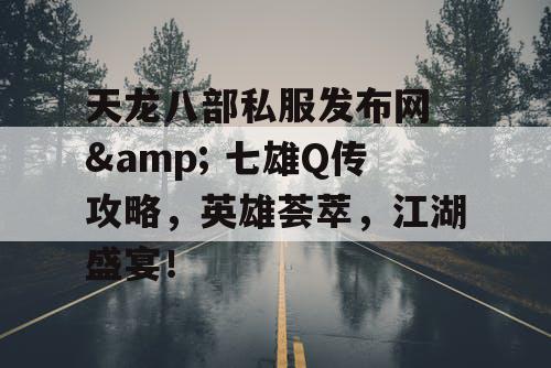 天龙八部私服发布网 & 七雄Q传攻略，英雄荟萃，江湖盛宴！