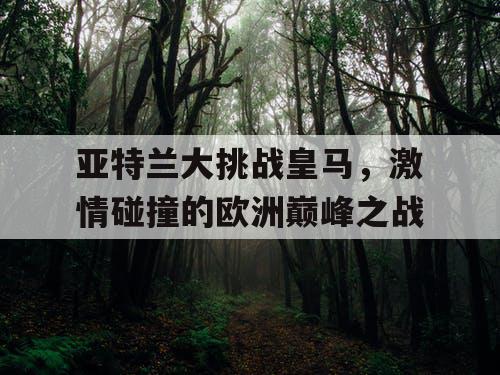 亚特兰大挑战皇马，激情碰撞的欧洲巅峰之战