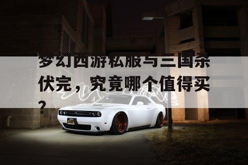 梦幻西游私服与三国杀伏完，究竟哪个值得买？