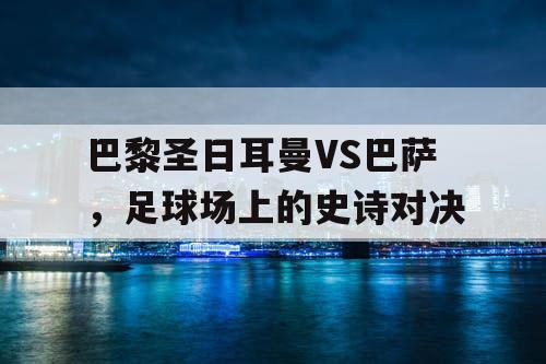 巴黎圣日耳曼VS巴萨，足球场上的史诗对决