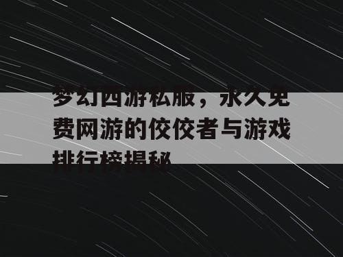 梦幻西游私服，永久免费网游的佼佼者与游戏排行榜揭秘