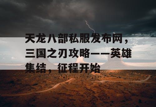 天龙八部私服发布网，三国之刃攻略——英雄集结，征程开始