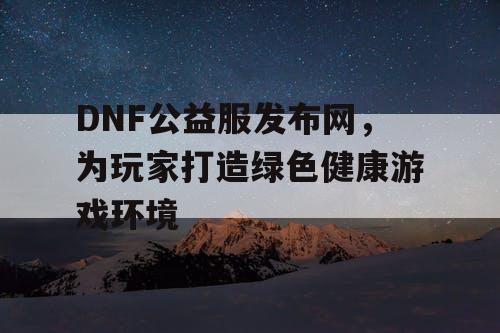 DNF公益服发布网，为玩家打造绿色健康游戏环境