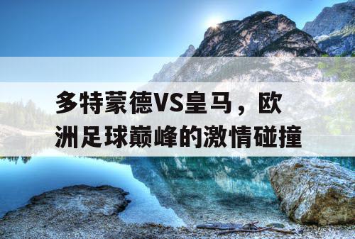 多特蒙德VS皇马，欧洲足球巅峰的激情碰撞
