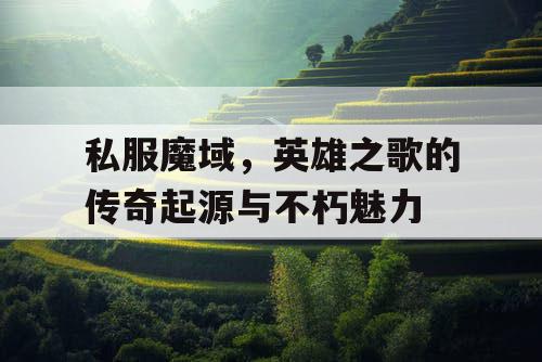 私服魔域，英雄之歌的传奇起源与不朽魅力