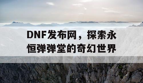 DNF发布网，探索永恒弹弹堂的奇幻世界