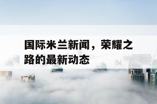 国际米兰新闻，荣耀之路的最新动态