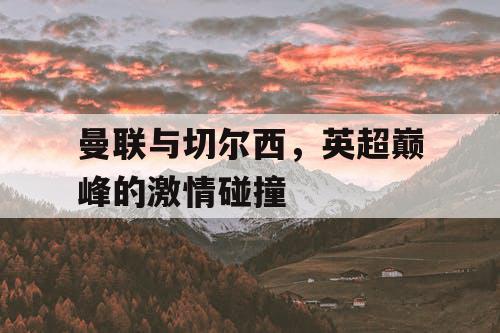 曼联与切尔西，英超巅峰的激情碰撞