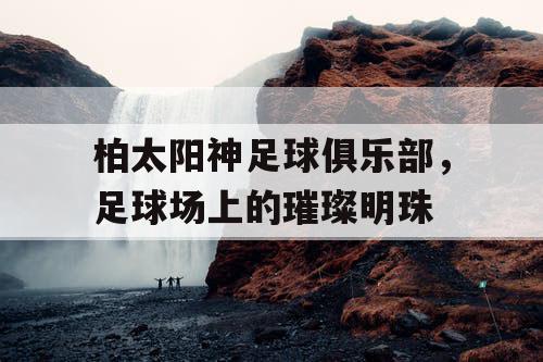 柏太阳神足球俱乐部，足球场上的璀璨明珠