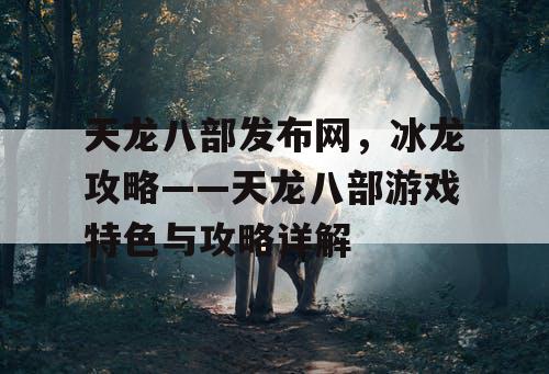 天龙八部发布网，冰龙攻略——天龙八部游戏特色与攻略详解