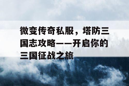 微变传奇私服，塔防三国志攻略——开启你的三国征战之旅