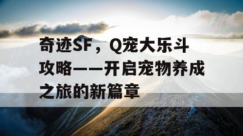奇迹SF，Q宠大乐斗攻略——开启宠物养成之旅的新篇章