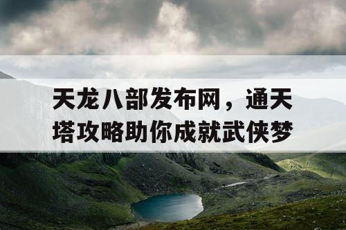 天龙八部发布网，通天塔攻略助你成就武侠梦