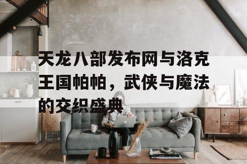天龙八部发布网与洛克王国帕帕，武侠与魔法的交织盛典