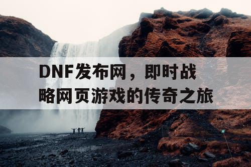 DNF发布网，即时战略网页游戏的传奇之旅
