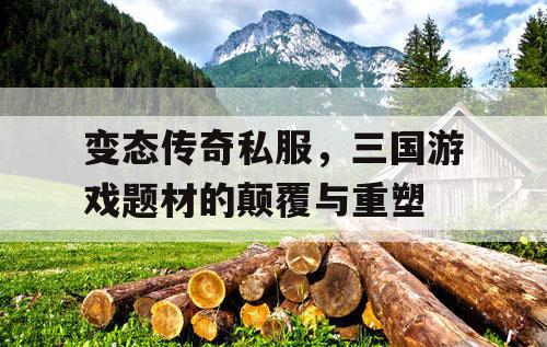 变态传奇私服，三国游戏题材的颠覆与重塑