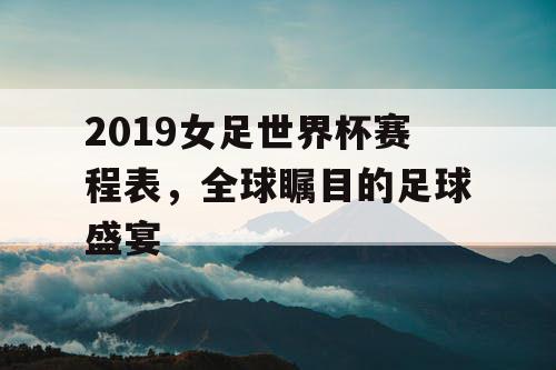 2019女足世界杯赛程表，全球瞩目的足球盛宴