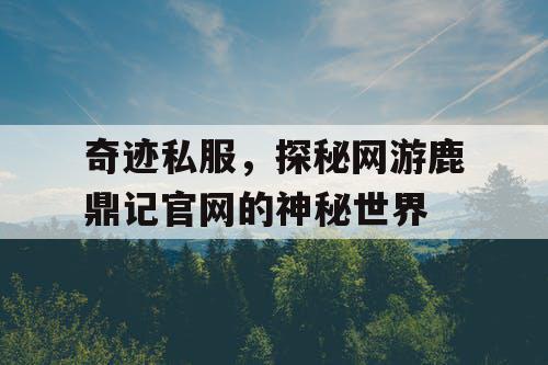 奇迹私服，探秘网游鹿鼎记官网的神秘世界