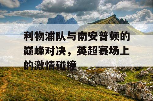 利物浦队与南安普顿的巅峰对决，英超赛场上的激情碰撞