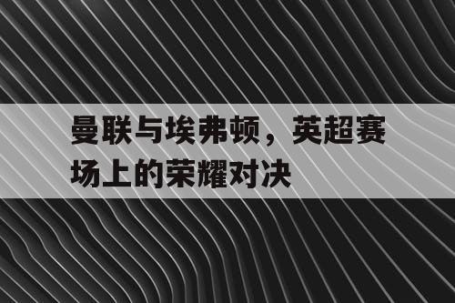 曼联与埃弗顿，英超赛场上的荣耀对决