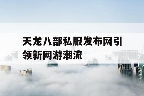 天龙八部私服发布网引领新网游潮流