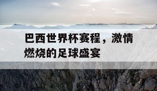 巴西世界杯赛程，激情燃烧的足球盛宴