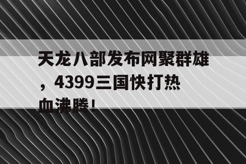 天龙八部发布网聚群雄，4399三国快打热血沸腾！