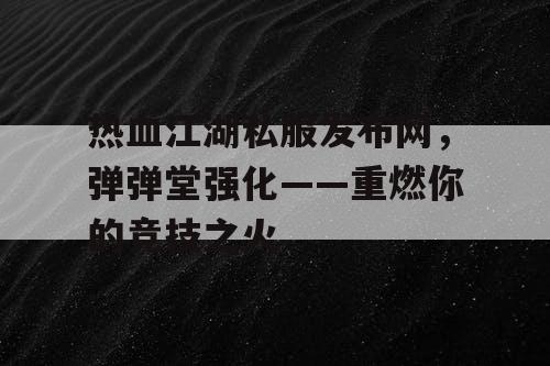 热血江湖私服发布网，弹弹堂强化——重燃你的竞技之火
