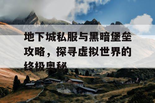 地下城私服与黑暗堡垒攻略，探寻虚拟世界的终极奥秘
