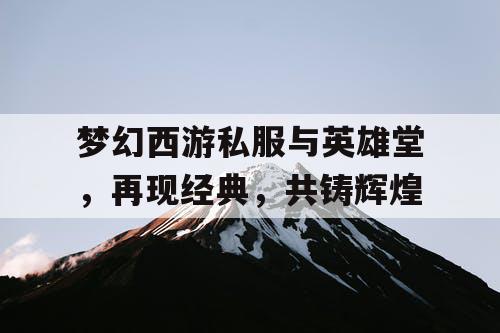 梦幻西游私服与英雄堂，再现经典，共铸辉煌