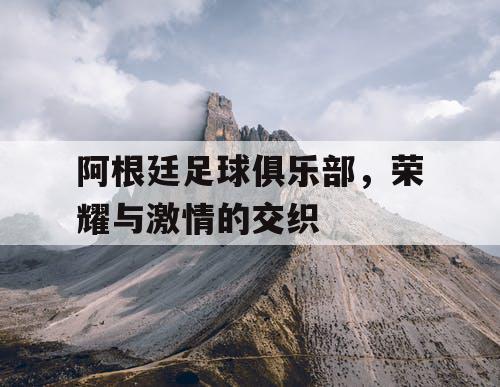 阿根廷足球俱乐部，荣耀与激情的交织
